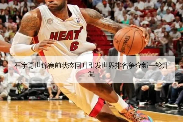 石宇奇世锦赛前状态回升引发世界排名争夺新一轮升温