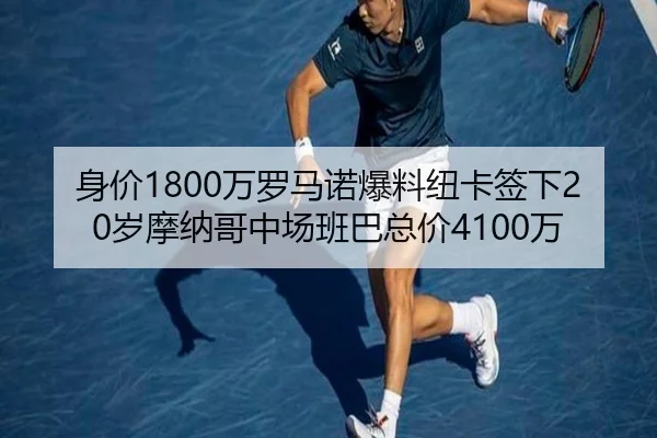 身价1800万罗马诺爆料纽卡签下20岁摩纳哥中场班巴总价4100万