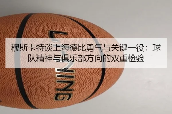 穆斯卡特谈上海德比勇气与关键一役：球队精神与俱乐部方向的双重检验